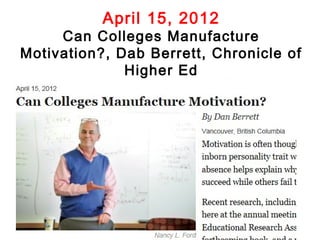 April 15, 2012
     Can Colleges Manufacture
Motivation?, Dab Berrett, Chronicle of
              Higher Ed
 http://chronicle.com/article/Can-Colleges-Manufacture/131564/
 