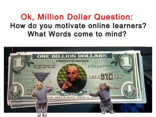 Ok, Million Dollar Question:
How do you motivate online learners?
    What Words come to mind?
 