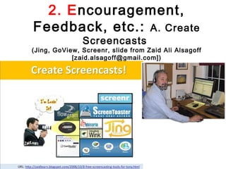 2. Encouragement,
Feedback, etc.: A. Create
               Screencasts
(Jing, GoView, Screenr, slide from Zaid Ali Alsagoff
            [zaid.alsagoff@gmail.com])
 