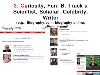 3. Curiosity, Fun: B. Track a
Scientist, Scholar, Celebrity,
            Writer
 (e.g., Biography.com, biography online,
           FamousPeople.com)
 
