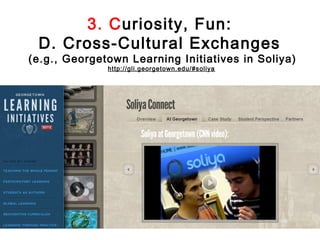 3. Curiosity, Fun:
 D. Cross-Cultural Exchanges
(e.g., Georgetown Learning Initiatives in Soliya)
              http://gli.georgetown.edu/#soliya
 