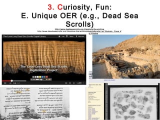 3. Curiosity, Fun:
E. Unique OER (e.g., Dead Sea
            Scrolls) http://www.deadseascrolls.org.il /explore-the-archive
    http://www.deadseascrolls.org.il/explore-the-archi ve/search#q=site_en:'Qumran,_Cave_4 '
                             http://www.deadseascrolls.org.il /home
 