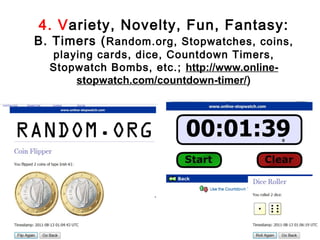 4. Variety, Novelty, Fun, Fantasy:
B. Timers ( Random.org, Stopwatches, coins,
  playing cards, dice, Countdown Timers,
  Stopwatch Bombs, etc.; http://www.online-
      stopwatch.com/countdown-timer/)
 