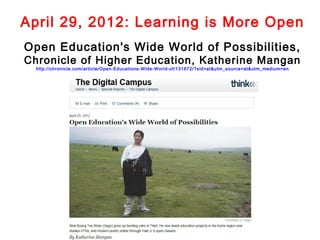 April 29, 2012: Learning is More Open
Open Education's Wide World of Possibilities,
Chronicle of Higher Education, Katherine Mangan
  http://chronicle.com/article/Open-Educations-Wide-World-of/131672/?sid=at&utm_source=at&utm_medium=en
 