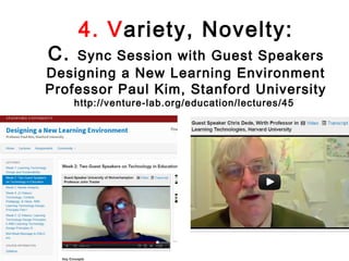 4. Variety, Novelty:
C.  Sync Session with Guest Speakers
Designing a New Learning Environment
Professor Paul Kim, Stanford University
     http://venture-lab.org/education/lectures/45
 