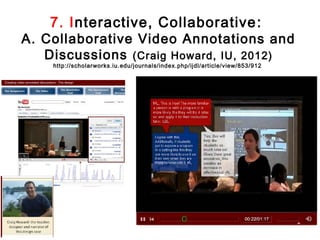 7. Interactive, Collaborative :
A. Collaborative Video Annotations and
   Discussions (Craig Howard, IU, 2012)
    http://scholarworks.iu.edu/journals/index.php/ijdl/article/view/853/912
 