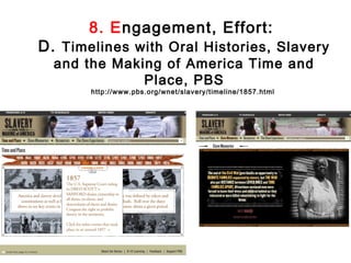 8. Engagement, Effort:
D. Timelines with Oral Histories, Slavery
  and the Making of America Time and
              Place, PBS
       http://www.pbs.org/wnet/slavery/timeline/1857.html
 