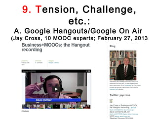 9. Tension, Challenge,
            etc.:
 A. Google Hangouts/Google On Air
(Jay Cross, 10 MOOC experts; February 27, 2013
     http://www.jaycross.com/wp/2013/02/businessmoocs-the-hangout-recording/
 
