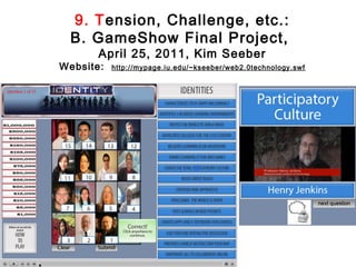 9. Tension, Challenge, etc.:
  B. GameShow Final Project,
         April 25, 2011, Kim Seeber
Website:   http://mypage.iu.edu/~kseeber/web2.0technology.swf
 