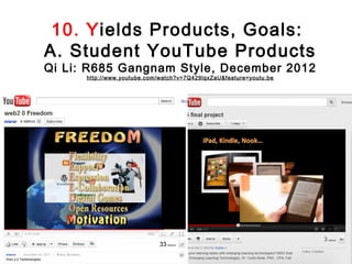 10. Yields Products, Goals:
A. Student YouTube Products
Qi Li: R685 Gangnam Style, December 2012
      http://www.youtube.com/watch?v=7Q429lqxZaU&feature=youtu.be
 