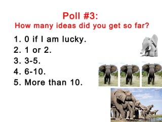 Poll #3:
How many ideas did you get so far?
1.   0 if I am lucky.
2.   1 or 2.
3.   3-5.
4.   6-10.
5.   More than 10.
 