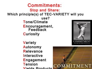 Commitments:
            Stop and Share:
Which principle(s) of TEC-VARIETY will you
                    use?
        Tone/Climate
        Encouragement,
          Feedback
        Curiosity

        Variety
        Autonomy
        Relevance
        Interactive
        Engagement
        Tension
 