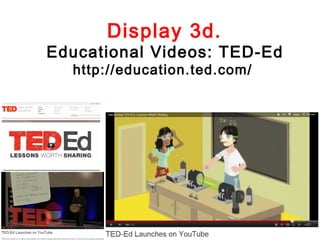 Display 3d.
Educational Videos: TED-Ed
  http://education.ted.com/
 
