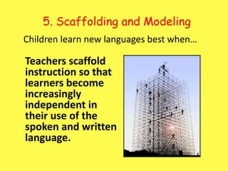 5. Scaffolding and ModelingChildren learn new languages best when…Teachers scaffold instruction so that learners become increasingly independent in their use of the spoken and written language. 