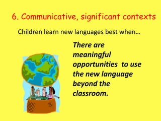 6. Communicative, significant contexts Children learn new languages best when…There are meaningful opportunities  to use the new language beyond the classroom.