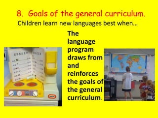 8.  Goals of the general curriculum.Children learn new languages best when…The language program draws from and  reinforces the goals of the general curriculum. 