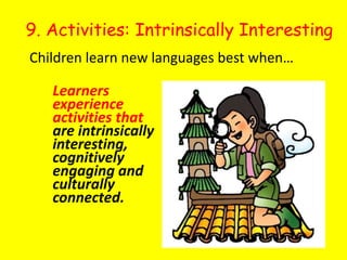 9. Activities: Intrinsically InterestingChildren learn new languages best when…Learners experience activities thatare intrinsically interesting, cognitively engaging and culturally connected.