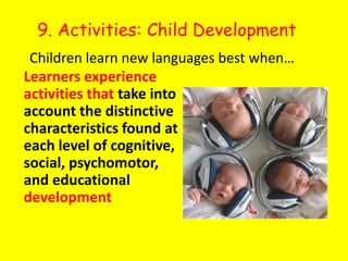 9. Activities: Child DevelopmentChildren learn new languages best when…Learners experience activities that take into account the distinctive characteristics found at each level of cognitive, social, psychomotor, and educational development 
