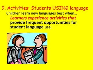 9. Activities: Students USING languageChildren learn new languages best when…Learners experience activities that provide frequent opportunities for student language use. 