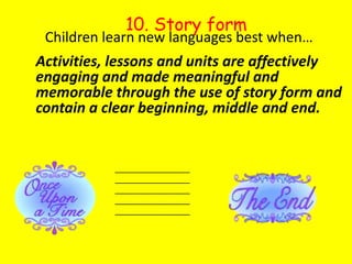 10. Story formChildren learn new languages best when…	Activities, lessons and units are affectively engaging and made meaningful and memorable through the use of story form and contain a clear beginning, middle and end._____________________________________________________________________________________