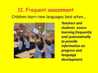 12. Frequent assessment Children learn new languages best when…Teachers and students  assess learning frequently and systematically to provide information on progress and language development.