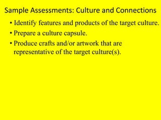 Sample Assessments: Culture and Connections• Identify features and products of the target culture.Prepare a culture capsule.Produce crafts and/or artwork that are representative of the target culture(s).