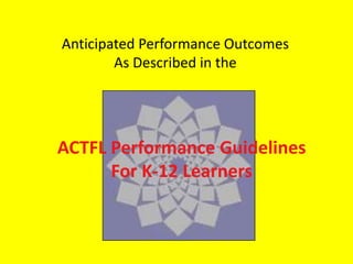 Anticipated Performance OutcomesAs Described in theACTFL Performance GuidelinesFor K-12 Learners