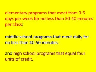 elementary programs that meet from 3-5 days per week for no less than 30-40 minutes per class; middle school programs that meet daily for no less than 40-50 minutes; and high school programs that equal four units of credit.