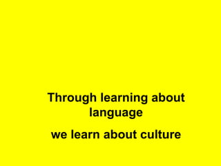 Through learning about language we learn about culture