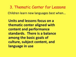 3. Thematic Center for LessonsChildren learn new languages best when…Units and lessons focus on a thematic center aligned with content and performance standards.  There is a balance among the basic goals of culture, subject content, and language in use 