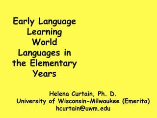 Early Language Learning  World Languages in the Elementary Years  Helena Curtain, Ph. D. University of Wisconsin-Milwaukee (Emerita)hcurtain@uwm.edu 