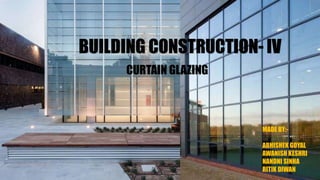 CURTAIN GLAZING
MADE BY:-
ABHISHEK GOYAL
AWANISH KESHRI
NANDNI SINHA
RITIK DIWAN
BUILDING CONSTRUCTION- IV
 