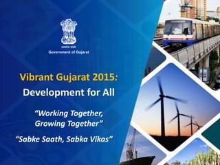 1 
Vibrant Gujarat 2015: 
Development for All 
“Working Together, 
Growing Together” 
“Sabke Saath, Sabka Vikas” 
 