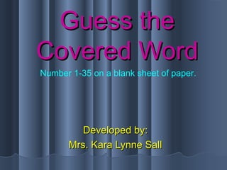 Guess theGuess the
Covered WordCovered Word
Developed by:Developed by:
Mrs. Kara Lynne SallMrs. Kara Lynne Sall
Number 1-35 on a blank sheet of paper.
 