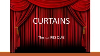 CURTAINS
The (final) RBS QUIZ
 