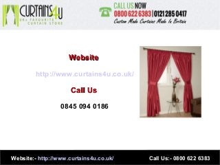WebsiteWebsite
http://www.curtains4u.co.uk/
Call UsCall Us
0845 094 0186
Website:- http://www.curtains4u.co.uk/ Call Us:- 0800 622 6383
 