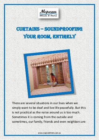 www.nepeanblinds.com.au
Curtains – Soundproofing
Your Room, Entirely
There are several situations in our lives when we
simply want to be deaf and live life peacefully. But this
is not practical as the noise around us is too much.
Sometimes it is coming from the outside and
sometimes, our family, friends and even neighbors are
 