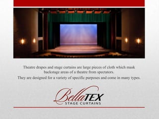 Theatre drapes and stage curtains are large pieces of cloth which mask
backstage areas of a theatre from spectators.
They are designed for a variety of specific purposes and come in many types.

 