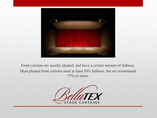 Front curtains are usually pleated, and have a certain amount of fullness.
Most pleated front curtains need at least 50% fullness, but we recommend
75% or more.

 
