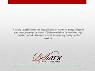 A House Divider curtain can be an economical way to split large spaces up
for classes, meetings, or events. Divider curtains are often used in large
churches to mask off unused areas of the sanctuary during smaller
services.

 