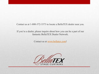 Contact us at 1-800-372-3373 to locate a BellaTEX dealer near you.
If you’re a dealer, please inquire about how you can be a part of our
fantastic BellaTEX Dealer Network.
Contact us at www.bellatex.com!

 