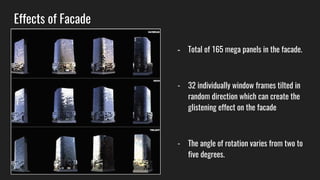 Effects of Facade
- Total of 165 mega panels in the facade.
- 32 individually window frames tilted in
random direction which can create the
glistening effect on the facade
- The angle of rotation varies from two to
five degrees.
 