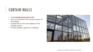 CURTAIN WALLS
NEW AGE MATERIALS AND CONSTRUCTION | PRESENTATION BY AR. GEEVA CHANDANA 3
• A non-load bearing exterior skin
• Does not contribute to the structural support of
the building
• Provides the air and water tightness of the
building exterior
• Provide aesthetic signatures to buildings.
 
