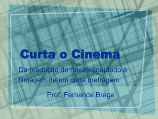 Curta o Cinema
Da produção do roteiro adaptado à
filmagem de um curta metragem

        Prof. Fernanda Braga
 