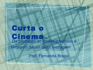 Cur ta o
Cinema
 Da produção do roteiro adaptado à
filmagem de um curta metragem

         Prof. Fernanda Braga
 