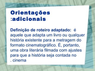 Orientações
:adicionais

Definição de roteiro adaptado:  é 
aquele que adapta um livro ou qualquer 
história existente para a metragem do 
formato cinematográfico. É, portanto, 
uma obra literária filmada com ajustes 
para que a história seja contada no 
. cinema
 
