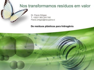 Nos transformamos resíduos em valor
Dr. Flavio Ortigao
T. +5521 983 243 740
Flavio.ortigao@recupera.si
De resíduos plásticos para hidrogênio
 