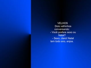    VELHOS    Dois velhinhos conversando:    - Você prefere sexo ou Natal?    - Sexo, claro! Natal tem todo ano, enjoa.  