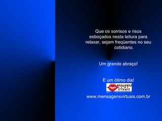 Que os sorrisos e risos esboçados nesta leitura para relaxar, sejam freqüentes no seu  cotidiano. Um grande abraço! E um ótimo dia! www.mensagensvirtuais.com.br 