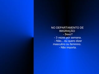 NO DEPARTAMENTO DE IMIGRAÇÃO    - Sexo?    - 3 vezes por semana.    - Não... eu quero dizer masculino ou feminino.    - Não importa.  